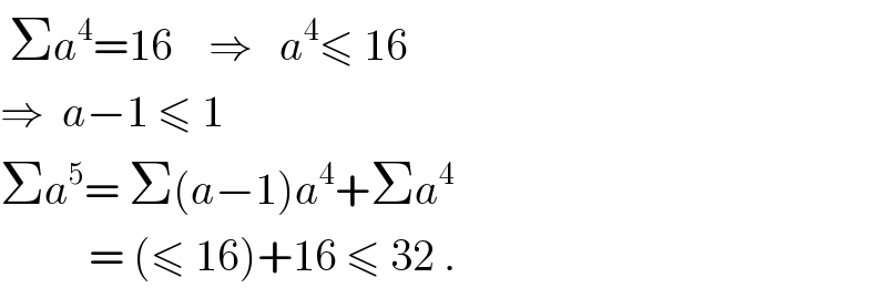  Σa^4 =16    ⇒   a^4 ≤ 16  ⇒  a−1 ≤ 1  Σa^5 = Σ(a−1)a^4 +Σa^4             = (≤ 16)+16 ≤ 32 .  