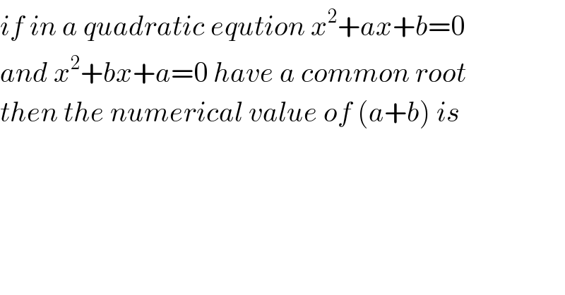 if in a quadratic eqution x^2 +ax+b=0  and x^2 +bx+a=0 have a common root  then the numerical value of (a+b) is  