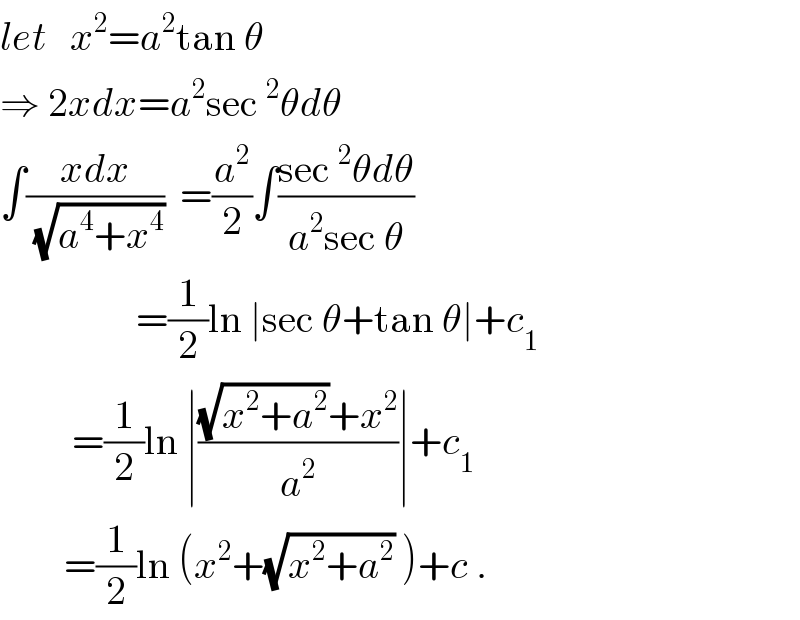 let   x^2 =a^2 tan θ  ⇒ 2xdx=a^2 sec^2 θdθ  ∫((xdx)/(√(a^4 +x^4 )))  =(a^2 /2)∫((sec^2 θdθ)/(a^2 sec θ))                   =(1/2)ln ∣sec θ+tan θ∣+c_1            =(1/2)ln ∣(((√(x^2 +a^2 ))+x^2 )/a^2 )∣+c_1           =(1/2)ln (x^2 +(√(x^2 +a^2 )) )+c .  