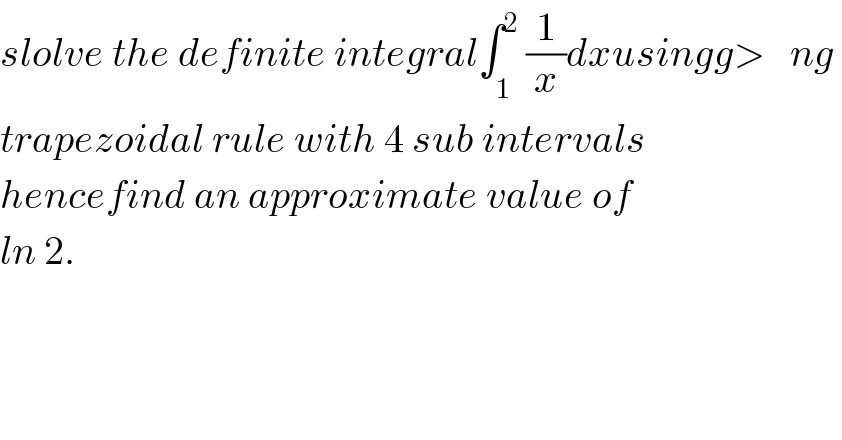 slolve the definite integral∫_1^  ^2 (1/x)dxusingg>   ng   trapezoidal rule with 4 sub intervals   hencefind an approximate value of   ln 2.  