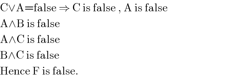C∨A=false ⇒ C is false , A is false  A∧B is false  A∧C is false  B∧C is false  Hence F is false.  