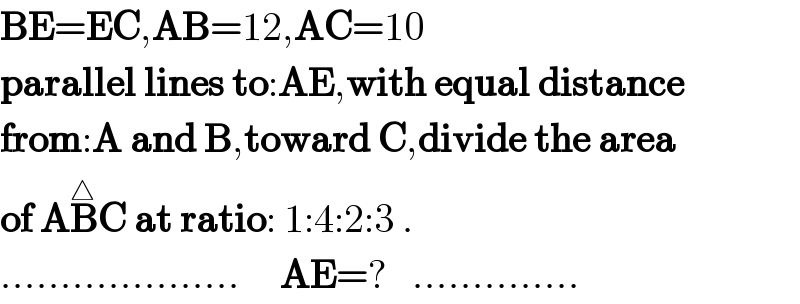 BE=EC,AB=12,AC=10  parallel lines to:AE,with equal distance  from:A and B,toward C,divide the area  of AB^△ C at ratio: 1:4:2:3 .  ....................     AE=?   ..............  