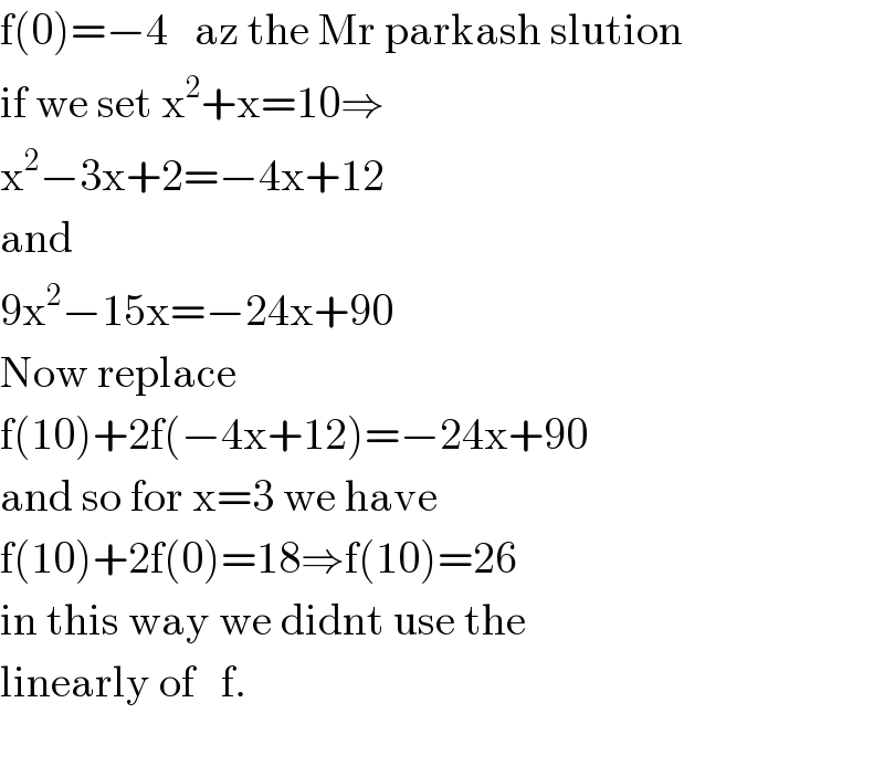 f(0)=−4   az the Mr parkash slution  if we set x^2 +x=10⇒  x^2 −3x+2=−4x+12  and  9x^2 −15x=−24x+90  Now replace  f(10)+2f(−4x+12)=−24x+90  and so for x=3 we have  f(10)+2f(0)=18⇒f(10)=26  in this way we didnt use the  linearly of   f.    
