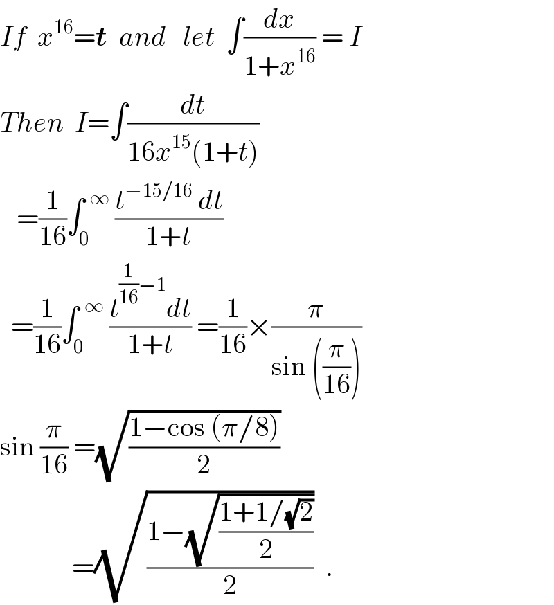 If  x^(16) =t  and   let  ∫(dx/(1+x^(16) )) = I  Then  I=∫(dt/(16x^(15) (1+t)))     =(1/(16))∫_0 ^(  ∞)  ((t^(−15/16)  dt)/(1+t))     =(1/(16))∫_0 ^(  ∞)  ((t^((1/(16))−1) dt)/(1+t)) =(1/(16))×(π/(sin ((π/(16)))))  sin (π/(16)) =(√((1−cos (π/8))/2))                =(√((1−(√((1+1/(√2))/2)))/2))  .  