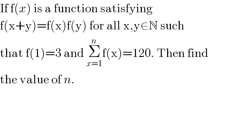 If f(x) is a function satisfying  f(x+y)=f(x)f(y) for all x,y∈N such  that f(1)=3 and Σ_(x=1) ^n f(x)=120. Then find  the value of n.  