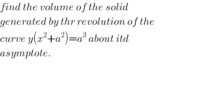 find the volume of the solid   generated by thr revolution of the  curve y(x^2 +a^2 )=a^3  about itd   asymptote.  