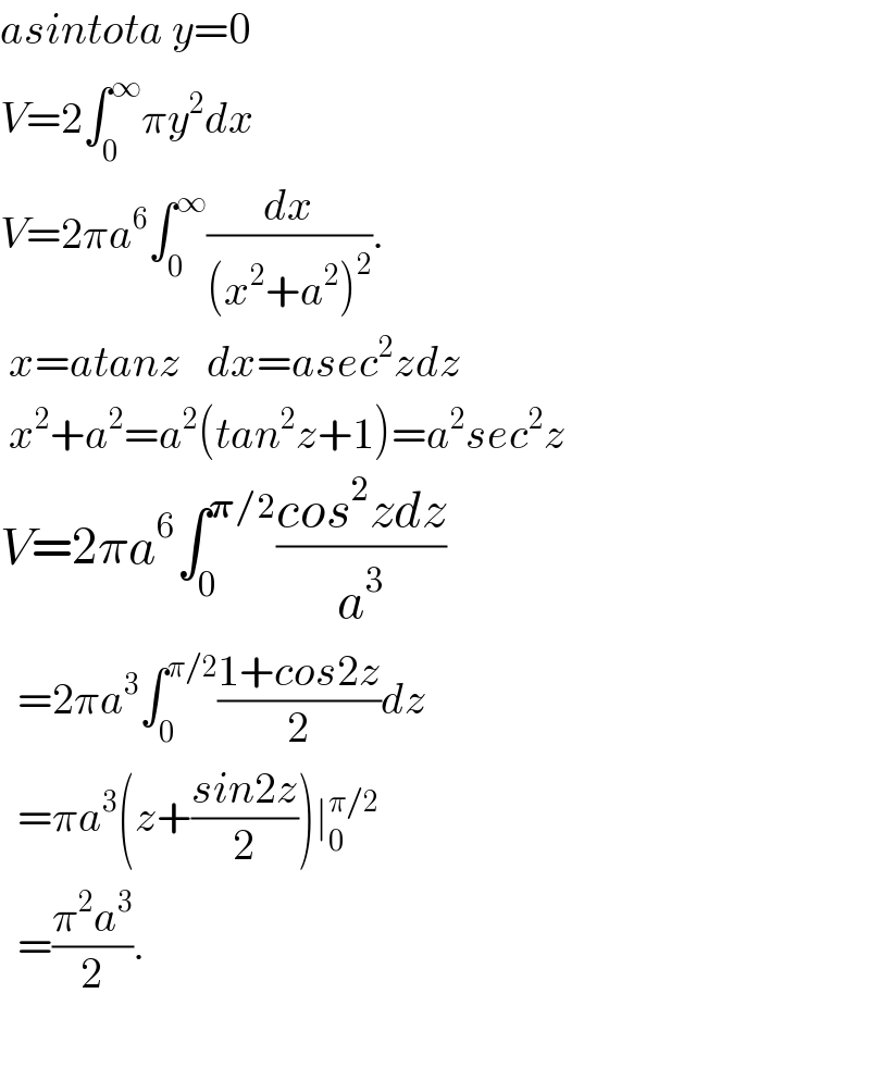 asintota y=0   V=2∫_0 ^∞ πy^2 dx  V=2πa^6 ∫_0 ^∞ (dx/((x^2 +a^2 )^2 )).   x=atanz   dx=asec^2 zdz   x^2 +a^2 =a^2 (tan^2 z+1)=a^2 sec^2 z  V=2πa^6 ∫_0 ^(𝛑/2) ((cos^2 zdz)/a^3 )    =2πa^3 ∫_0 ^(π/2) ((1+cos2z)/2)dz    =πa^3 (z+((sin2z)/2))∣_0 ^(π/2)     =((π^2 a^3 )/2).    