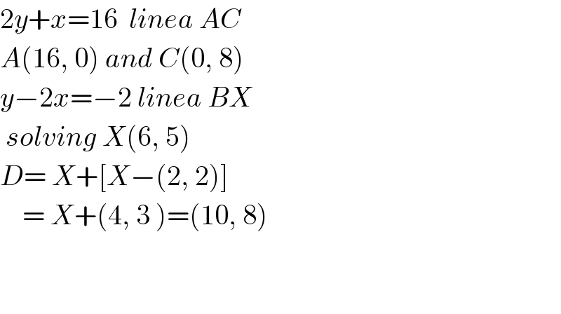 2y+x=16  linea AC  A(16, 0) and C(0, 8)  y−2x=−2 linea BX   solving X(6, 5)  D= X+[X−(2, 2)]      = X+(4, 3 )=(10, 8)      