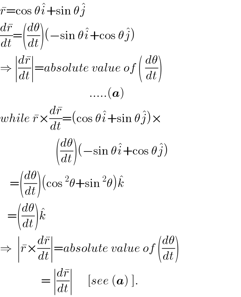 r^� =cos θi^� +sin θj^�   (dr^� /dt)=((dθ/dt))(−sin θi^� +cos θj^� )  ⇒ ∣(dr^� /dt)∣=absolute value of ( (dθ/dt))                                       .....(a)   while r^� ×(dr^� /dt)=(cos θi^� +sin θj^� )×                         ((dθ/dt))(−sin θi^� +cos θj^� )      =((dθ/dt))(cos^2 θ+sin^2 θ)k^�      =((dθ/dt))k^�   ⇒  ∣r^� ×(dr^� /dt)∣=absolute value of ((dθ/dt))                   = ∣(dr^� /dt)∣      [see (a) ].  