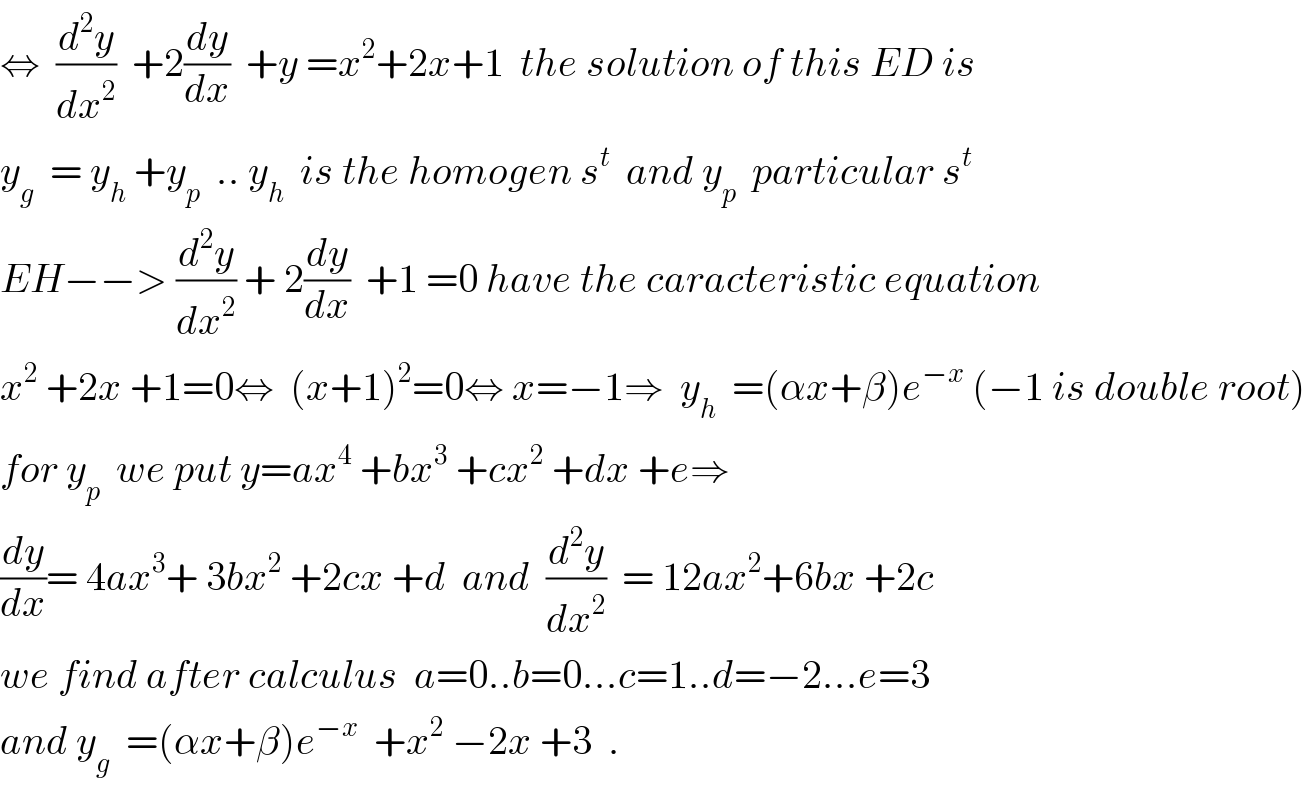 ⇔  (d^2 y/dx^2 )  +2(dy/dx)  +y =x^2 +2x+1  the solution of this ED is  y_g   = y_h  +y_p   .. y_h   is the homogen s^t   and y_p   particular s^t   EH−−> (d^2 y/dx^2 ) + 2(dy/dx)  +1 =0 have the caracteristic equation  x^2  +2x +1=0⇔  (x+1)^2 =0⇔ x=−1⇒  y_h   =(αx+β)e^(−x)  (−1 is double root)  for y_p   we put y=ax^4  +bx^3  +cx^2  +dx +e⇒  (dy/dx)= 4ax^3 + 3bx^2  +2cx +d  and  (d^2 y/dx^2 )  = 12ax^2 +6bx +2c  we find after calculus  a=0..b=0...c=1..d=−2...e=3  and y_g   =(αx+β)e^(−x)   +x^2  −2x +3  .  