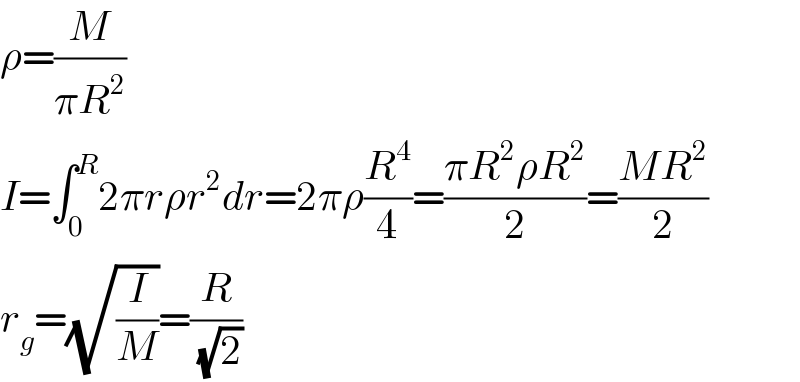 ρ=(M/(πR^2 ))  I=∫_0 ^R 2πrρr^2 dr=2πρ(R^4 /4)=((πR^2 ρR^2 )/2)=((MR^2 )/2)  r_g =(√(I/M))=(R/(√2))  