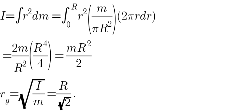 I=∫r^2 dm =∫_0 ^(  R) r^2 ((m/(πR^2 )))(2πrdr)   =((2m)/R^2 )((R^( 4) /4)) = ((mR^( 2) )/2)   r_g =(√(I/m)) =(R/(√2)) .  
