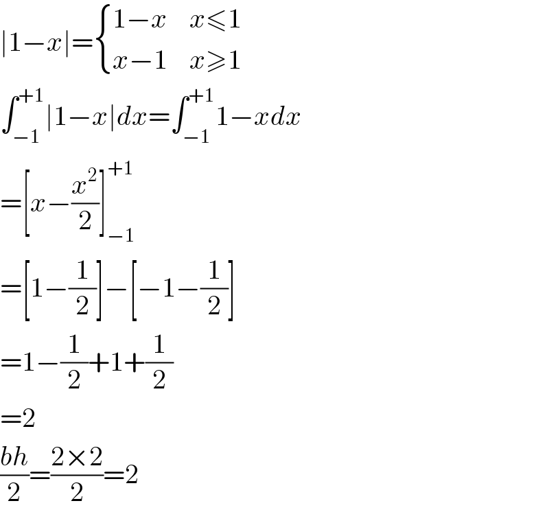 ∣1−x∣= { ((1−x),(x≤1)),((x−1),(x≥1)) :}  ∫_(−1) ^(+1) ∣1−x∣dx=∫_(−1) ^(+1) 1−xdx  =[x−(x^2 /2)]_(−1) ^(+1)   =[1−(1/2)]−[−1−(1/2)]  =1−(1/2)+1+(1/2)  =2  ((bh)/2)=((2×2)/2)=2  