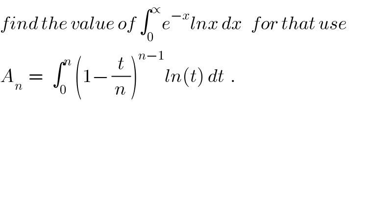 find the value of ∫_0 ^∝ e^(−x) lnx dx   for that use  A_n   =   ∫_0 ^n  (1− (t/n))^(n−1) ln(t) dt  .  