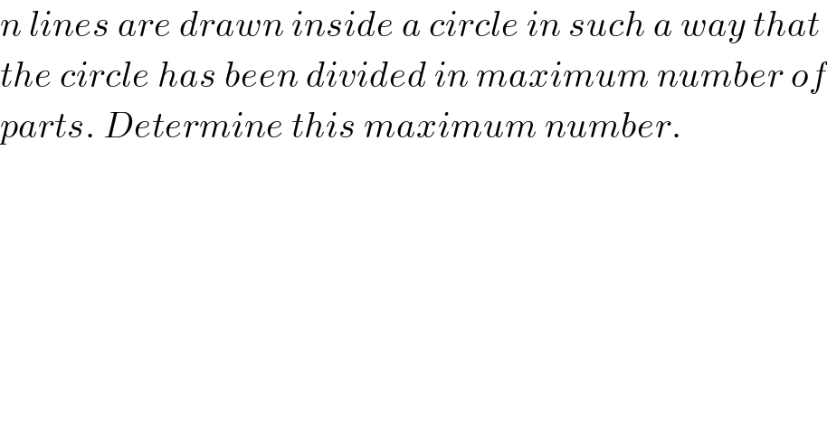 n lines are drawn inside a circle in such a way that   the circle has been divided in maximum number of  parts. Determine this maximum number.  