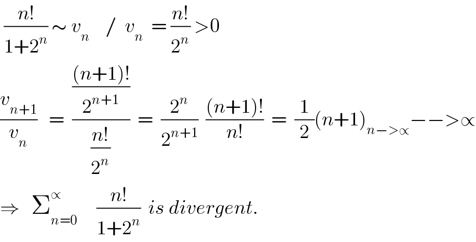  ((n!)/(1+2^n )) ∼ v_n     /  v_n   = ((n!)/2^n ) >0   (v_(n+1) /v_n )   =  ((((n+1)!)/2^(n+1) )/((n!)/2^n ))  =  (2^n /2^(n+1) )  (((n+1)!)/(n!))  =  (1/2)(n+1)_(n−>∝) −−>∝  ⇒   Σ_(n=0) ^∝      ((n!)/(1+2^n ))  is divergent.  