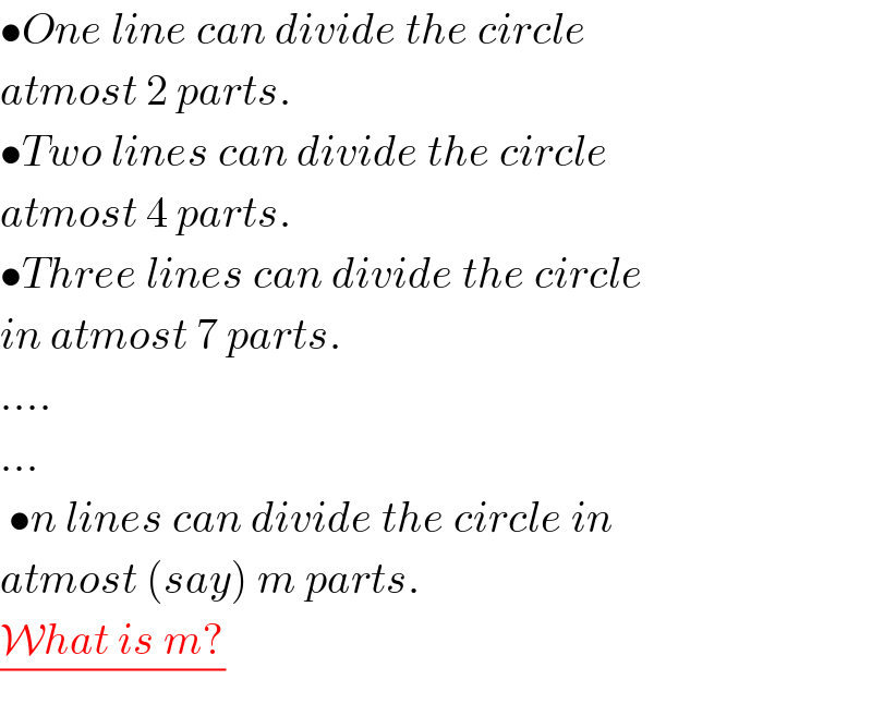 •One line can divide the circle  atmost 2 parts.  •Two lines can divide the circle  atmost 4 parts.  •Three lines can divide the circle  in atmost 7 parts.  ....  ...   •n lines can divide the circle in  atmost (say) m parts.  ((What is m?)/)  