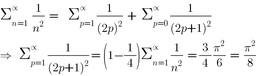 Σ_(n=1) ^∝   (1/n^2 )  =    Σ_(p=1) ^∝  (1/((2p)^2 ))  +  Σ_(p=0) ^∝  (1/((2p+1)^2 ))  ⇒   Σ_(p=1) ^∝  (1/((2p+1)^2 )) = (1−(1/4))Σ_(n=1) ^∝  (1/n^2 )  = (3/4) (π^2 /6)  =  (π^2 /8)  