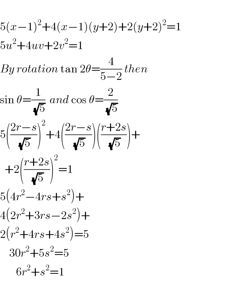   5(x−1)^2 +4(x−1)(y+2)+2(y+2)^2 =1  5u^2 +4uv+2v^2 =1  By rotation tan 2θ=(4/(5−2)) then  sin θ=(1/(√5))  and cos θ=(2/(√5))  5(((2r−s)/(√5)))^2 +4(((2r−s)/(√5)))(((r+2s)/(√5)))+    +2(((r+2s)/(√5)))^2 =1  5(4r^2 −4rs+s^2 )+  4(2r^2 +3rs−2s^2 )+  2(r^2 +4rs+4s^2 )=5      30r^2 +5s^2 =5          6r^2 +s^2 =1           