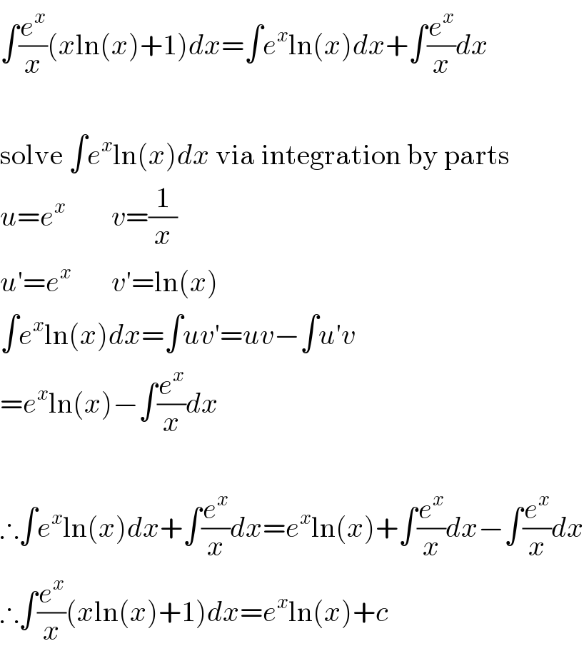 ∫(e^x /x)(xln(x)+1)dx=∫e^x ln(x)dx+∫(e^x /x)dx     solve ∫e^x ln(x)dx via integration by parts  u=e^x         v=(1/x)  u′=e^x        v′=ln(x)  ∫e^x ln(x)dx=∫uv′=uv−∫u′v  =e^x ln(x)−∫(e^x /x)dx     ∴∫e^x ln(x)dx+∫(e^x /x)dx=e^x ln(x)+∫(e^x /x)dx−∫(e^x /x)dx  ∴∫(e^x /x)(xln(x)+1)dx=e^x ln(x)+c  