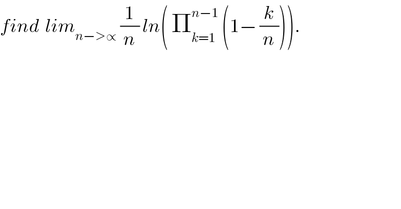 find  lim_(n−>∝)  (1/n) ln( Π_(k=1) ^(n−1)  (1− (k/n))).  
