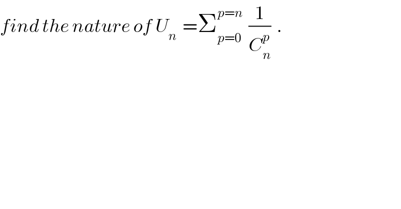find the nature of U_n   =Σ_(p=0) ^(p=n)   (1/C_n ^p )  .  
