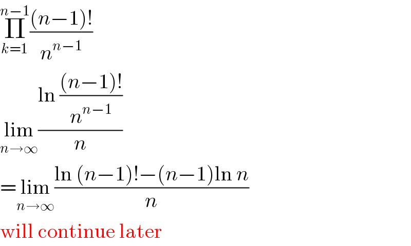 Π_(k=1) ^(n−1) (((n−1)!)/n^(n−1) )  lim_(n→∞) ((ln (((n−1)!)/n^(n−1) ))/n)  =lim_(n→∞) ((ln (n−1)!−(n−1)ln n)/n)  will continue later  