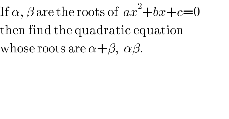 If α, β are the roots of  ax^2 +bx+c=0  then find the quadratic equation   whose roots are α+β,  αβ.  