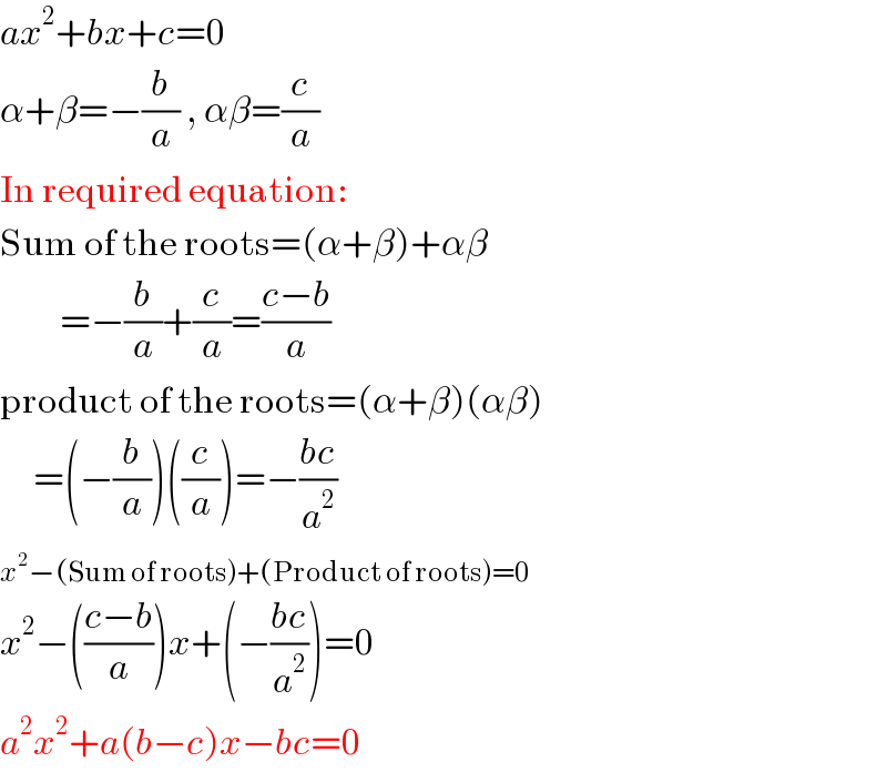 ax^2 +bx+c=0  α+β=−(b/a) , αβ=(c/a)  In required equation:  Sum of the roots=(α+β)+αβ           =−(b/a)+(c/a)=((c−b)/a)  product of the roots=(α+β)(αβ)       =(−(b/a))((c/a))=−((bc)/a^2 )  x^2 −(Sum of roots)+(Product of roots)=0  x^2 −(((c−b)/a))x+(−((bc)/a^2 ))=0  a^2 x^2 +a(b−c)x−bc=0  