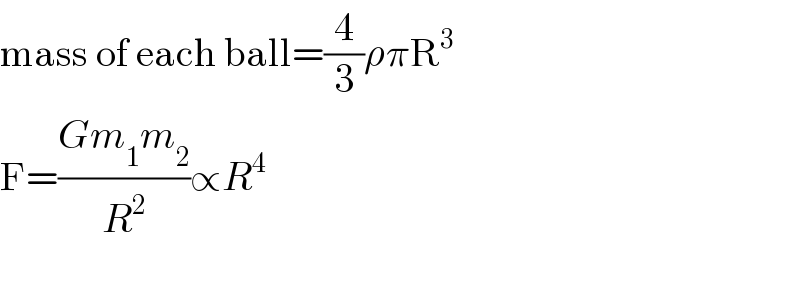 mass of each ball=(4/3)ρπR^3   F=((Gm_1 m_2 )/R^2 )∝R^4     
