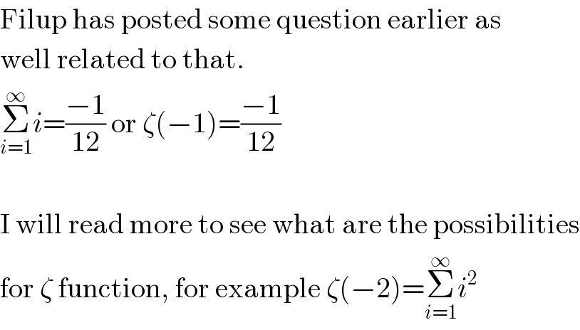 Filup has posted some question earlier as  well related to that.  Σ_(i=1) ^∞ i=((−1)/(12)) or ζ(−1)=((−1)/(12))    I will read more to see what are the possibilities  for ζ function, for example ζ(−2)=Σ_(i=1) ^∞ i^2   