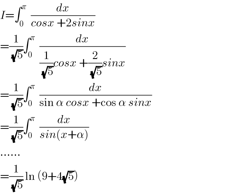 I=∫_0 ^π   (dx/(cosx +2sinx))   =(1/(√5))∫_0 ^π   (dx/((1/(√5))cosx +(2/(√5))sinx))   =(1/(√5))∫_0 ^π   (dx/(sin α cosx +cos α sinx))   =(1/(√5))∫_0 ^π   (dx/(sin(x+α)))   ......  =(1/(√5)) ln (9+4(√5))  