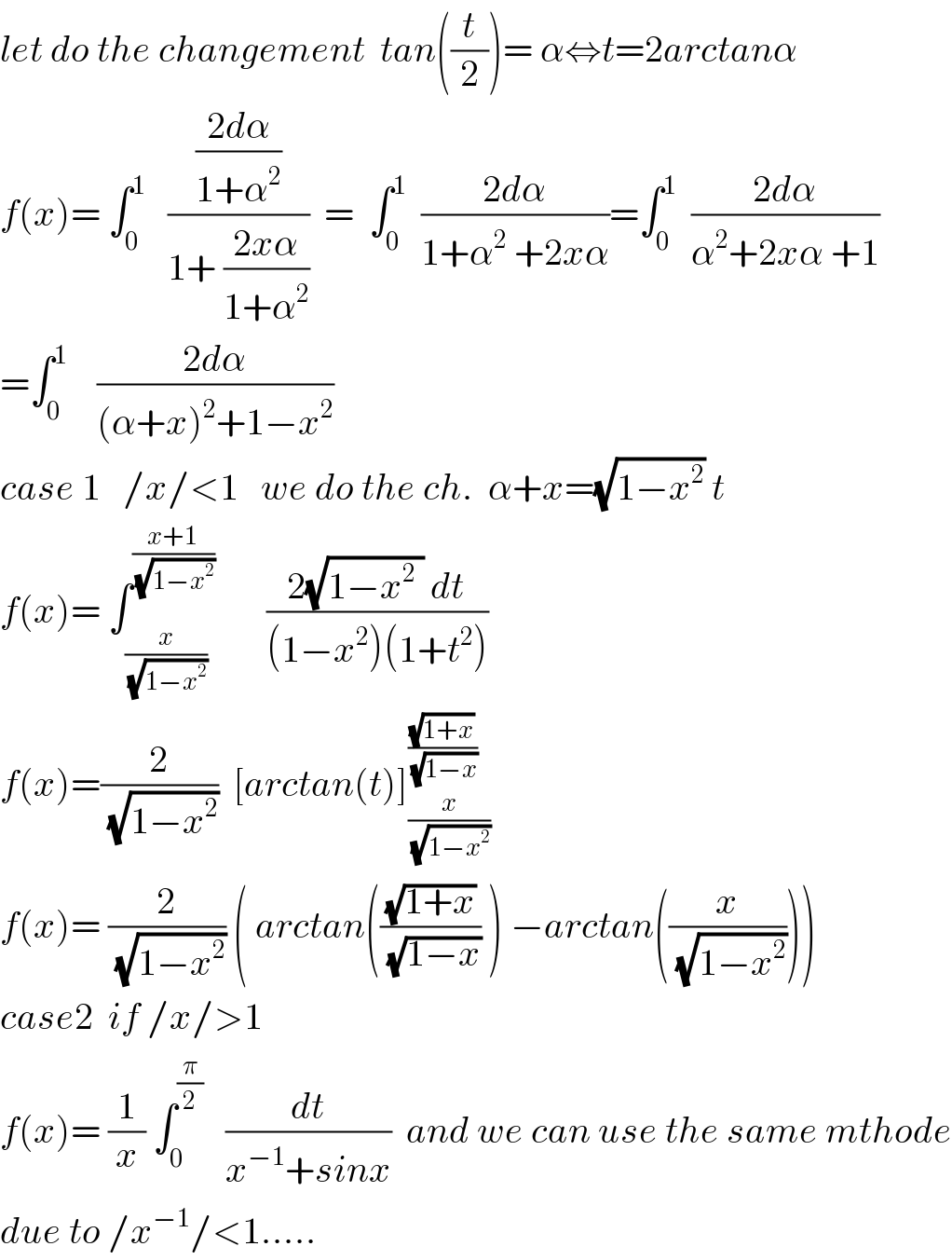 let do the changement  tan((t/2))= α⇔t=2arctanα  f(x)= ∫_0 ^1    (((2dα)/(1+α^2 ))/(1+ ((2xα)/(1+α^2 ))))  =  ∫_0 ^1   ((2dα)/(1+α^2  +2xα))=∫_0 ^1   ((2dα)/(α^2 +2xα +1))  =∫_0 ^1     ((2dα)/((α+x)^2 +1−x^2 ))  case 1   /x/<1   we do the ch.  α+x=(√(1−x^2 )) t  f(x)= ∫_(x/(√(1−x^2 ))) ^((x+1)/(√(1−x^2 )))        ((2(√(1−x^2  )) dt)/((1−x^2 )(1+t^2 )))  f(x)=(2/(√(1−x^2 )))  [arctan(t)]_(x/(√(1−x^2 ))) ^((√(1+x))/(√(1−x)))   f(x)= (2/(√(1−x^2 ))) ( arctan(((√(1+x))/(√(1−x))) ) −arctan((x/(√(1−x^2 )))))  case2  if /x/>1    f(x)= (1/x) ∫_0 ^(π/2)    (dt/(x^(−1) +sinx))  and we can use the same mthode  due to /x^(−1) /<1.....  