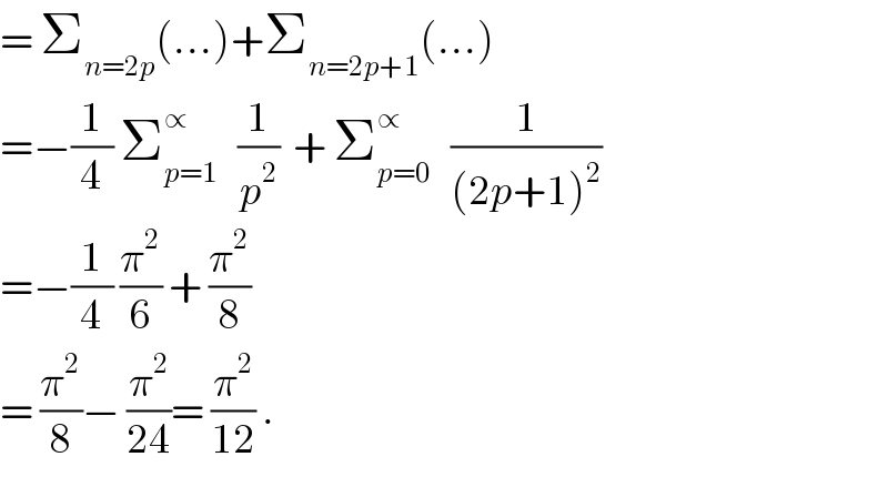 = Σ_(n=2p) (...)+Σ_(n=2p+1) (...)  =−(1/4) Σ_(p=1) ^∝    (1/p^2 )  + Σ_(p=0) ^∝    (1/((2p+1)^2 ))  =−(1/4) (π^2 /6) + (π^2 /8)  = (π^2 /8)− (π^2 /(24))= (π^2 /(12)) .  