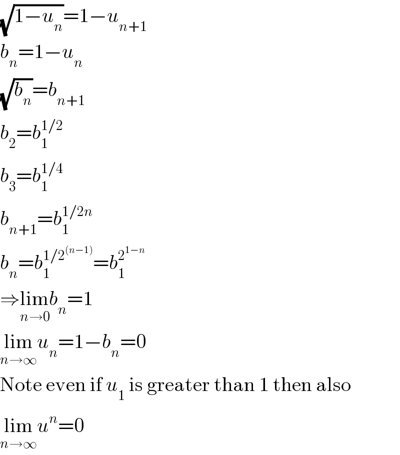 (√(1−u_n ))=1−u_(n+1)   b_n =1−u_n   (√b_n )=b_(n+1)   b_2 =b_1 ^(1/2)   b_3 =b_1 ^(1/4)   b_(n+1) =b_1 ^(1/2n)   b_n =b_1 ^(1/2^((n−1)) ) =b_1 ^2^(1−n)    ⇒lim_(n→0) b_n =1  lim_(n→∞) u_n =1−b_n =0  Note even if u_1  is greater than 1 then also  lim_(n→∞) u^n =0  