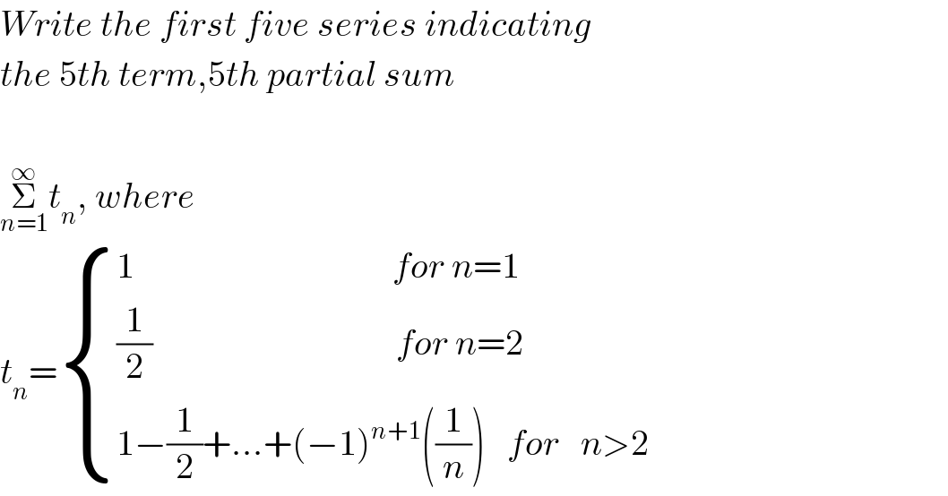 Write the first five series indicating  the 5th term,5th partial sum    Σ_(n=1) ^∞ t_n , where  t_n = { ((1                                    for n=1)),(((1/2)                                  for n=2)),((1−(1/2)+...+(−1)^(n+1) ((1/n))   for   n>2)) :}  