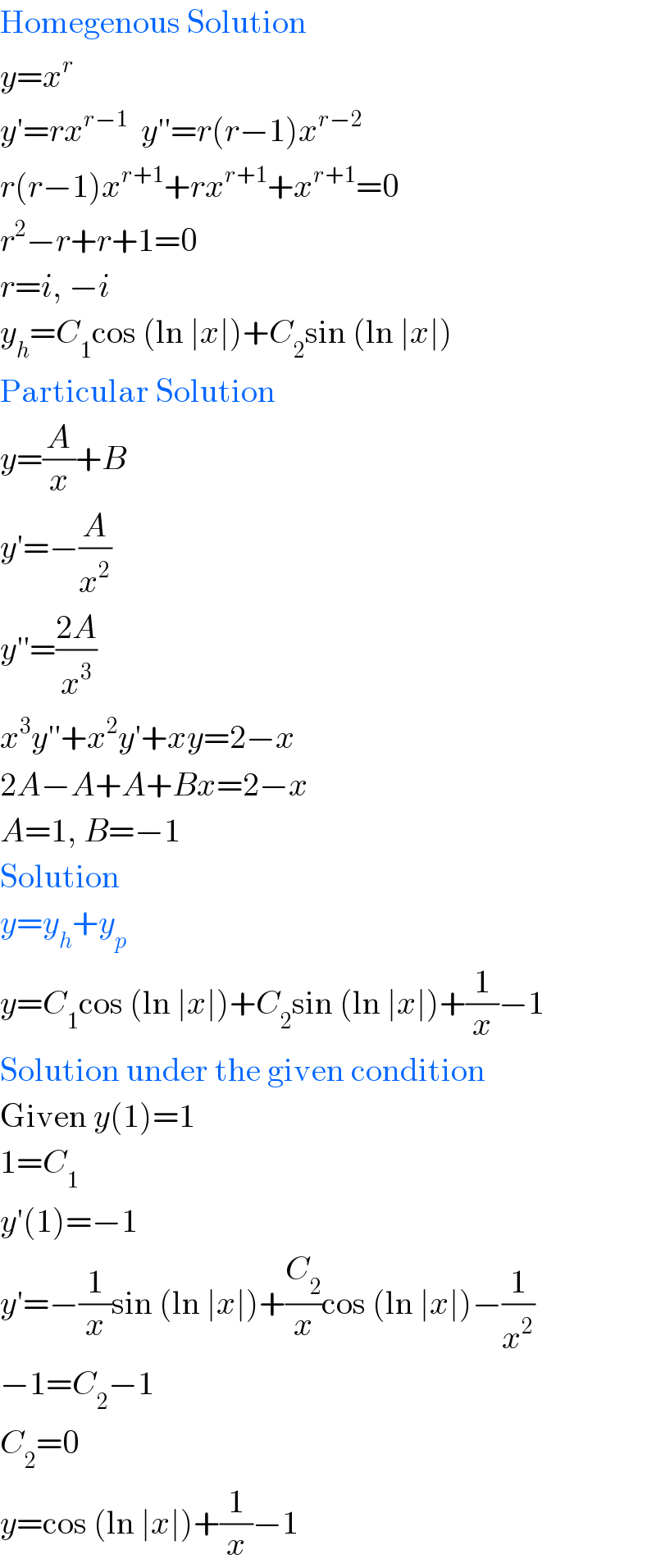 Homegenous Solution  y=x^r   y′=rx^(r−1)   y′′=r(r−1)x^(r−2)   r(r−1)x^(r+1) +rx^(r+1) +x^(r+1) =0  r^2 −r+r+1=0  r=i, −i  y_h =C_1 cos (ln ∣x∣)+C_2 sin (ln ∣x∣)  Particular Solution  y=(A/x)+B  y′=−(A/x^2 )  y′′=((2A)/x^3 )  x^3 y′′+x^2 y′+xy=2−x  2A−A+A+Bx=2−x  A=1, B=−1  Solution  y=y_h +y_p   y=C_1 cos (ln ∣x∣)+C_2 sin (ln ∣x∣)+(1/x)−1  Solution under the given condition  Given y(1)=1  1=C_1   y′(1)=−1  y′=−(1/x)sin (ln ∣x∣)+(C_2 /x)cos (ln ∣x∣)−(1/x^2 )  −1=C_2 −1  C_2 =0  y=cos (ln ∣x∣)+(1/x)−1  