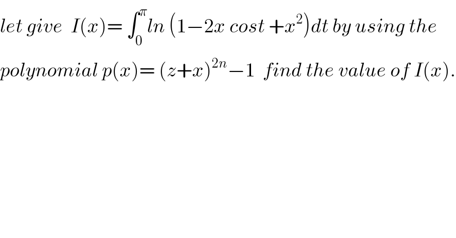 let give  I(x)= ∫_0 ^π ln (1−2x cost +x^2 )dt by using the  polynomial p(x)= (z+x)^(2n) −1  find the value of I(x).  