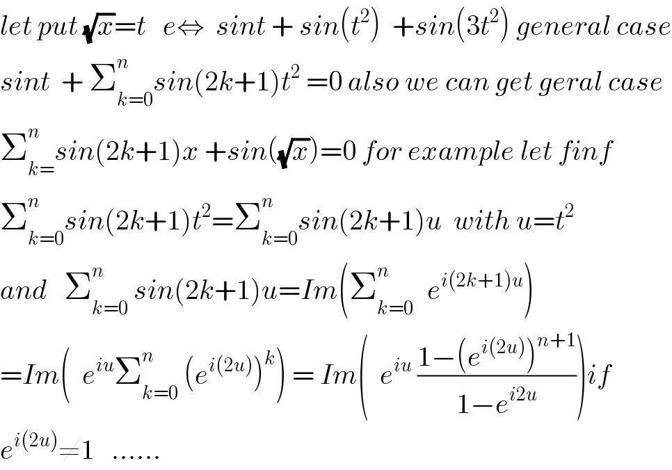 let put (√x)=t   e⇔  sint + sin(t^2 )  +sin(3t^2 ) general case  sint  + Σ_(k=0) ^n sin(2k+1)t^2  =0 also we can get geral case  Σ_(k=) ^n sin(2k+1)x +sin((√x))=0 for example let finf  Σ_(k=0) ^n sin(2k+1)t^2 =Σ_(k=0) ^n sin(2k+1)u  with u=t^2   and   Σ_(k=0) ^n  sin(2k+1)u=Im(Σ_(k=0 ) ^n   e^(i(2k+1)u) )  =Im(  e^(iu) Σ_(k=0) ^n  (e^(i(2u)) )^k ) = Im(  e^(iu)  ((1−(e^(i(2u)) )^(n+1) )/(1−e^(i2u) )))if  e^(i(2u)) ≠1   ......  