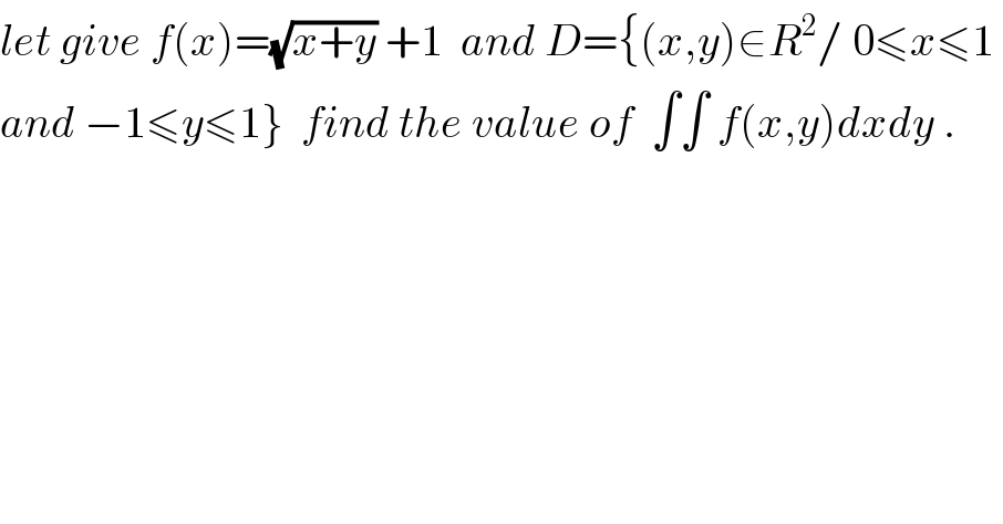 let give f(x)=(√(x+y)) +1  and D={(x,y)∈R^2 / 0≤x≤1   and −1≤y≤1}  find the value of  ∫∫ f(x,y)dxdy .  