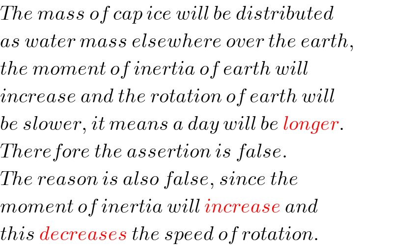 The mass of cap ice will be distributed  as water mass elsewhere over the earth,   the moment of inertia of earth will  increase and the rotation of earth will  be slower, it means a day will be longer.  Therefore the assertion is false.  The reason is also false, since the  moment of inertia will increase and  this decreases the speed of rotation.  