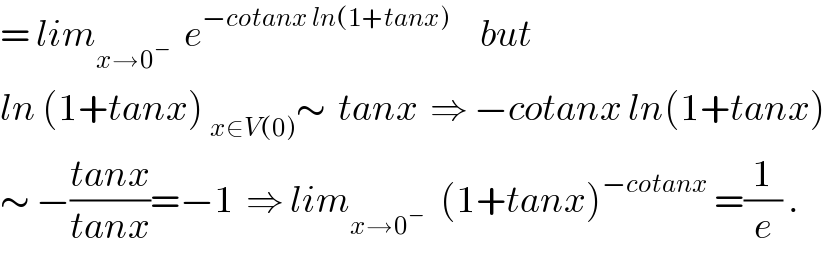 = lim_(x→0^− )   e^(−cotanx ln(1+tanx))      but   ln (1+tanx) _(x∈V(0)) ∼  tanx  ⇒ −cotanx ln(1+tanx)  ∼ −((tanx)/(tanx))=−1  ⇒ lim_(x→0^(− ) )   (1+tanx)^(−cotanx)  =(1/e) .  