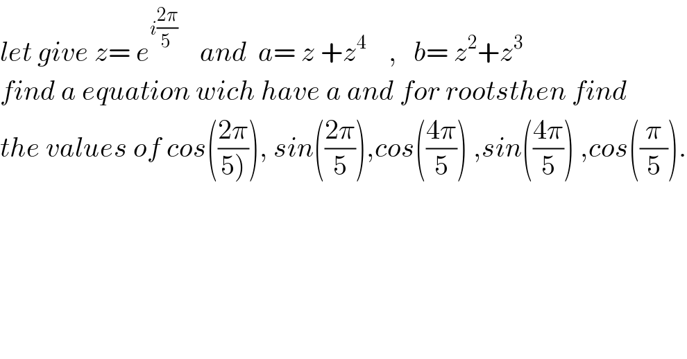 let give z= e^(i((2π)/(5 )))     and  a= z +z^4     ,   b= z^2 +z^3   find a equation wich have a and for rootsthen find  the values of cos(((2π)/(5)))), sin(((2π)/5)),cos(((4π)/5)) ,sin(((4π)/5)) ,cos((π/5)).  