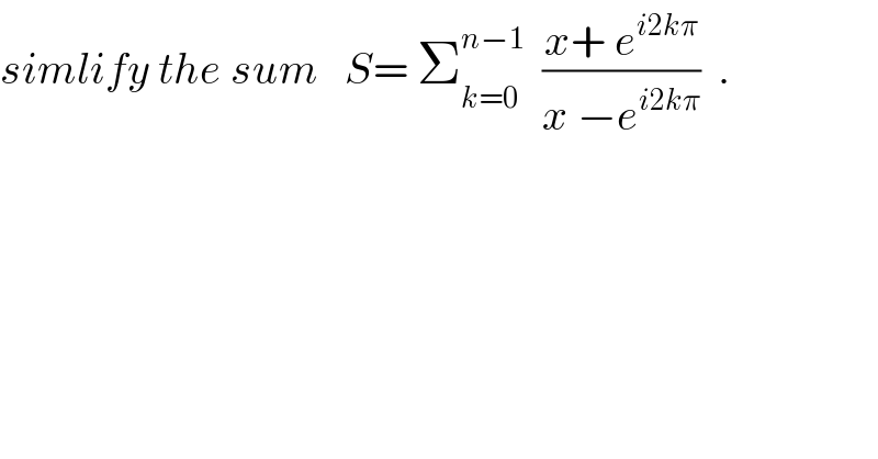 simlify the sum   S= Σ_(k=0) ^(n−1)   ((x+ e^(i2kπ) )/(x −e^(i2kπ) ))  .  