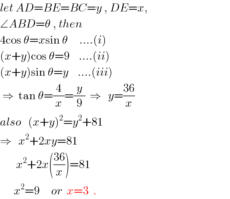 let AD=BE=BC=y , DE=x,  ∠ABD=θ , then  4cos θ=xsin θ     ....(i)  (x+y)cos θ=9    ....(ii)  (x+y)sin θ=y    ....(iii)   ⇒  tan θ=(4/x)=(y/9)  ⇒   y=((36)/x)  also   (x+y)^2 =y^2 +81  ⇒   x^2 +2xy=81         x^2 +2x(((36)/x))=81        x^2 =9     or  x=3  .  