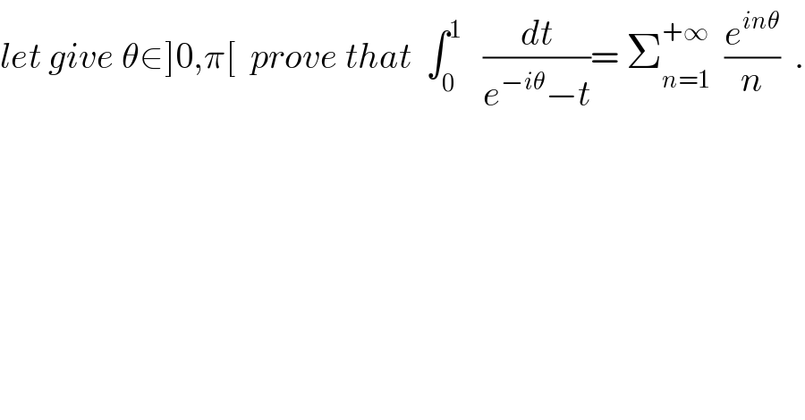 let give θ∈]0,π[  prove that  ∫_0 ^1    (dt/(e^(−iθ) −t))= Σ_(n=1) ^(+∞)   (e^(inθ) /n)  .  