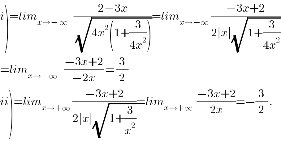 i)=lim_(x→− ∞)    ((2−3x)/(√(4x^2 (1+(3/(4x^2 ))))))=lim_(x→−∞)  ((−3x+2)/(2∣x∣(√(1+(3/(4x^2 ))))))  =lim_(x→−∞ )    ((−3x+2)/(−2x)) = (3/2)  ii)=lim_(x→+∞)  ((−3x+2)/(2∣x∣(√(1+(3/x^2 )))))=lim_(x→+∞)   ((−3x+2)/(2x))=−(3/2) .  