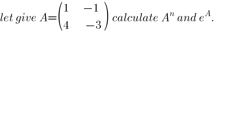 let give A= (((1      −1)),((4       −3)) )  calculate A^n  and e^A .  