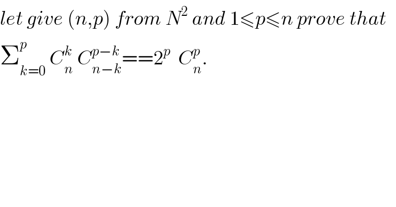 let give (n,p) from N^2  and 1≤p≤n prove that   Σ_(k=0) ^p  C_n ^k  C_(n−k) ^(p−k) ==2^p   C_n ^p .    