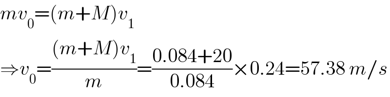 mv_0 =(m+M)v_1   ⇒v_0 =(((m+M)v_1 )/m)=((0.084+20)/(0.084))×0.24=57.38 m/s  